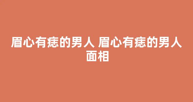 眉心有痣的男人 眉心有痣的男人面相